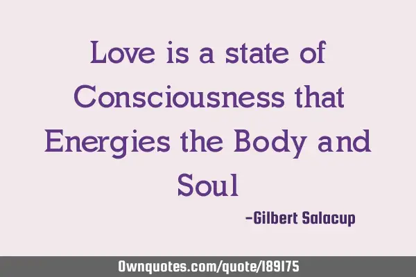 Love is a state of Consciousness that Energies the Body and S