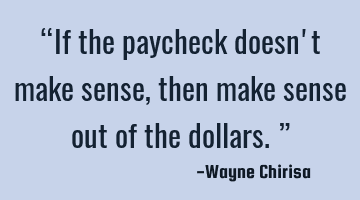 “If the paycheck doesn't make sense, then make sense out of the dollars.”
