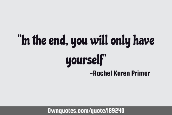 "In the end, you will only have yourself"