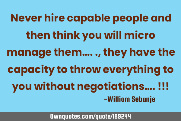Never hire capable people and then think you will micro manage them….., they have the capacity to