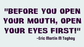 "Before you Open your Mouth, Open your eyes first!"