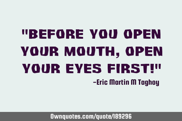 "Before you Open your Mouth, Open your eyes first!"