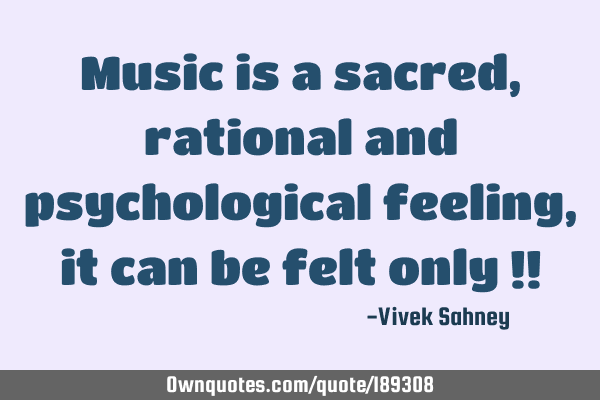 Music is a sacred, rational
and psychological feeling, it can be felt only !!
