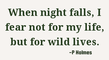 When night falls, I fear not for my life, but for wild lives.