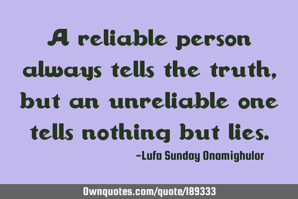 A reliable person always tells the truth, but an unreliable one tells nothing but