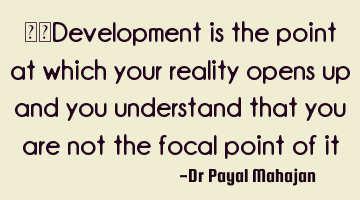 	Development is the point at which your reality opens up and you understand that you are not the