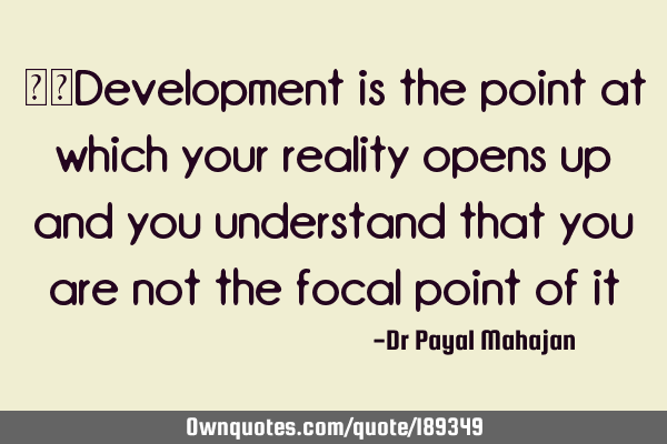 	Development is the point at which your reality opens up and you understand that you are not the