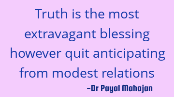 Truth is the most extravagant blessing however quit anticipating from modest relations