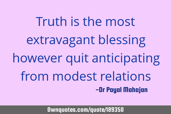 Truth is the most extravagant blessing however quit anticipating from modest