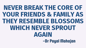NEVER BREAK THE CORE OF YOUR FRIENDS & FAMILY AS THEY RESEMBLE BLOSSOMS WHICH NEVER SPROUT AGAIN
