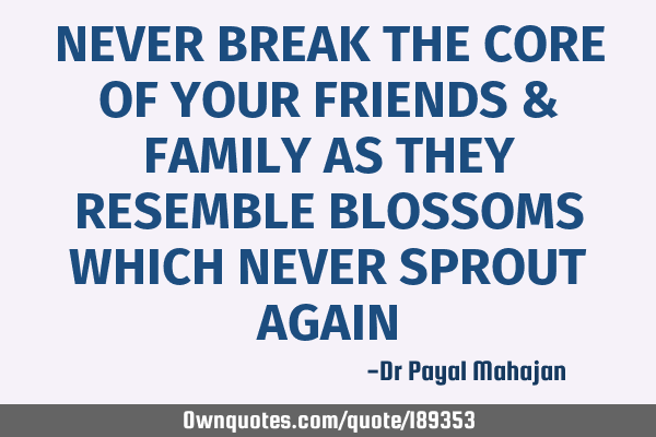 NEVER BREAK THE CORE OF YOUR FRIENDS & FAMILY AS THEY RESEMBLE BLOSSOMS WHICH NEVER SPROUT AGAIN