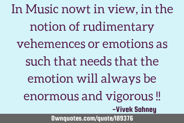 In Music nowt in view, in the notion of rudimentary vehemences or emotions as such that needs that
