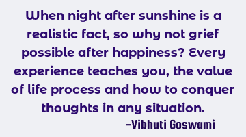 When night after sunshine is a realistic fact, so why not grief possible after happiness? Every