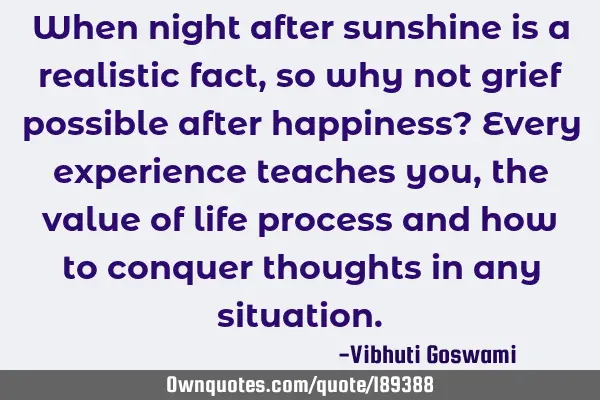 When night after sunshine is a realistic fact, so why not grief possible after happiness? Every