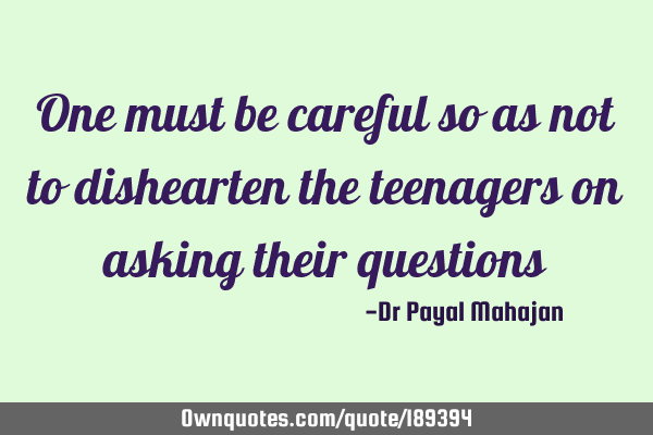 One must be careful so as not to dishearten the teenagers on asking their