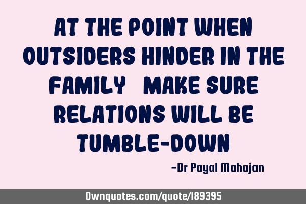 AT THE POINT WHEN OUTSIDERS HINDER IN THE FAMILY… MAKE SURE RELATIONS WILL BE TUMBLE-DOWN