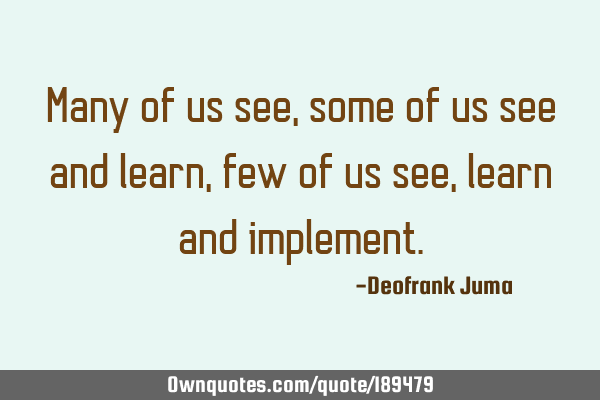 Many of us see, some of us see and learn, few of us see,learn and