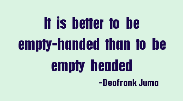 It is better to be empty-handed than to be empty headed