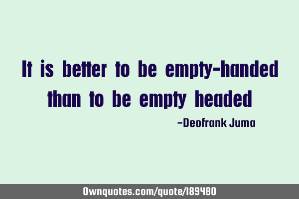It is better to be empty-handed than to be empty