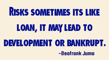 Risks sometimes its like loan, it may lead to development or bankrupt.