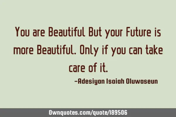You are Beautiful But your Future is more Beautiful. 
Only if you can take care of