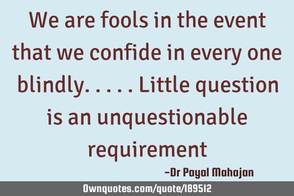 We are fools in the event that we confide in every one blindly.....little question is an
