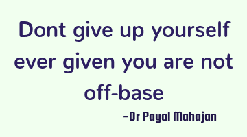 Dont give up yourself ever given you are not off-base