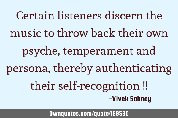 Certain listeners discern the music to throw back their own psyche, temperament and persona,