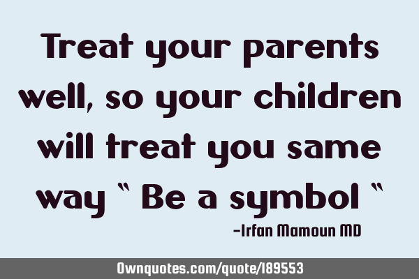 Treat your parents well, so your children will treat you same ...