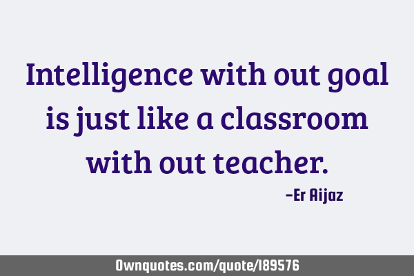 Intelligence with out goal is just like a classroom with out