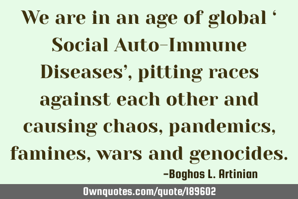 We are in an age of global ‘ Social Auto-Immune Diseases’, pitting races against each other and