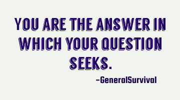 You are the answer in which your question seeks.