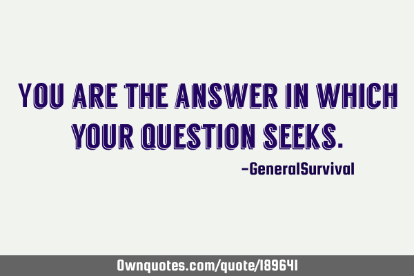 You are the answer in which your question
