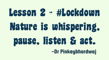 Lesson 2 - #Lockdown

Nature is whispering , pause ,listen & act.