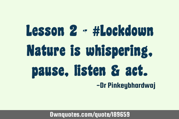 Lesson 2 - #Lockdown

Nature is whispering , pause ,listen &