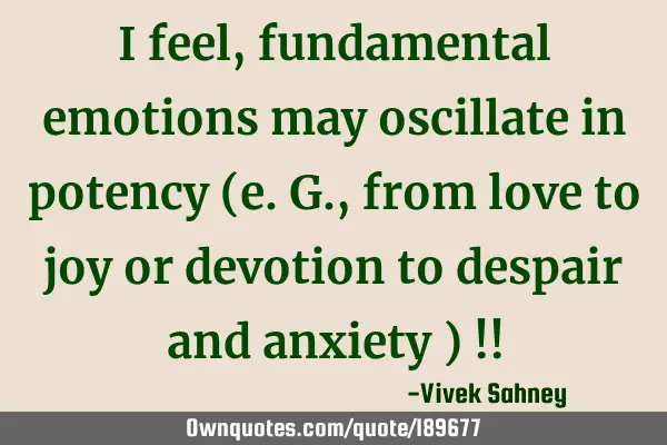 I feel, fundamental emotions may oscillate in  potency (e.g., from love to joy or devotion to