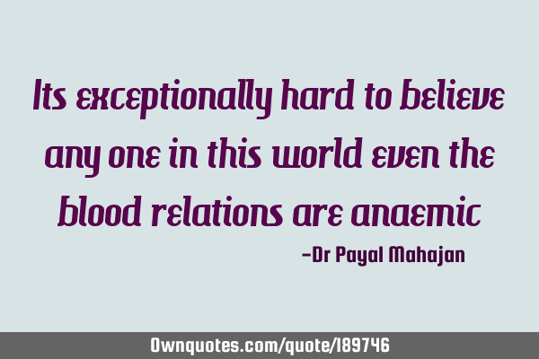 Its exceptionally hard to believe any one in this world even the blood relations are