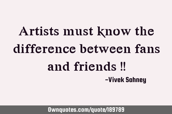 Artists must know the difference between fans and friends !!