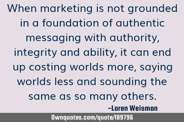 When marketing is not grounded in a foundation of authentic messaging with authority, integrity and