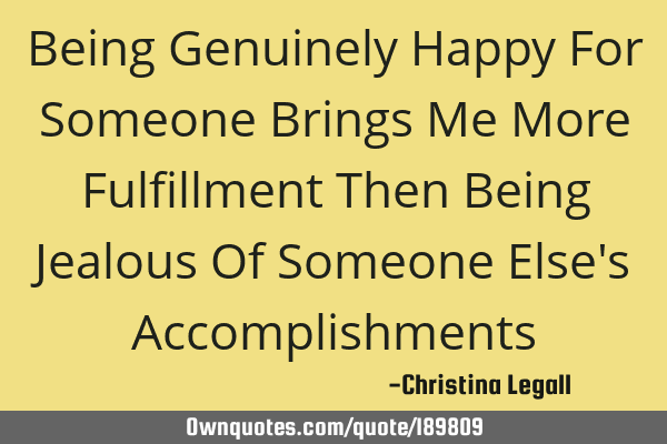 Being Genuinely Happy For Someone Brings Me More Fulfillment Then Being Jealous Of Someone Else