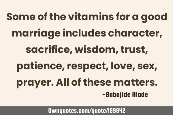 Some of the vitamins for a good marriage includes character,sacrifice,wisdom,trust,patience,respect,