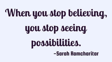 When you stop believing, you stop seeing possibilities.