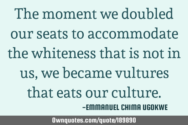 The moment we doubled our seats to accommodate the whiteness that is not in us, we became vultures
