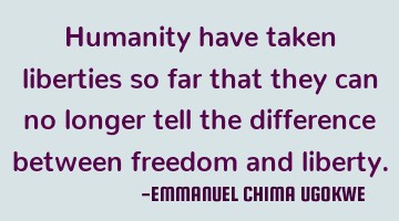 Humanity have taken liberties so far that they can no longer tell the difference between freedom