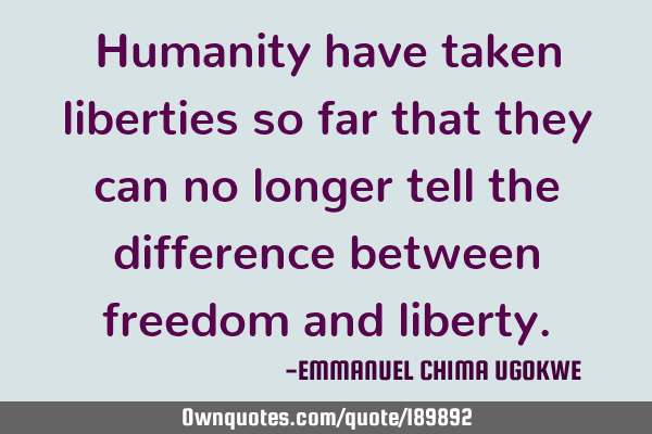 Humanity have taken liberties so far that they can no longer tell the difference between freedom