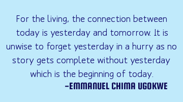 For the living, the connection between today is yesterday and tomorrow. It is unwise to forget