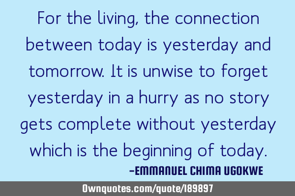 For the living, the connection between today is yesterday and tomorrow. It is unwise to forget