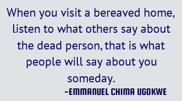 When you visit a bereaved home, listen to what others say about the dead person, that is what