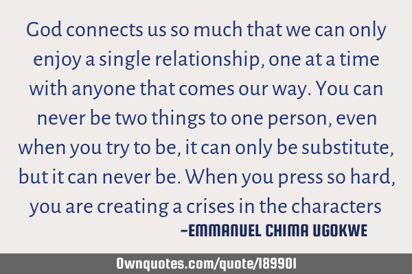 God connects us so much that we can only enjoy a single relationship, one at a time with anyone