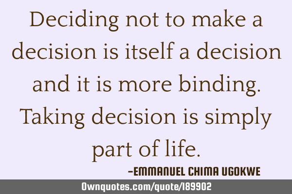 Deciding not to make a decision is itself a decision and it is more binding. Taking decision is